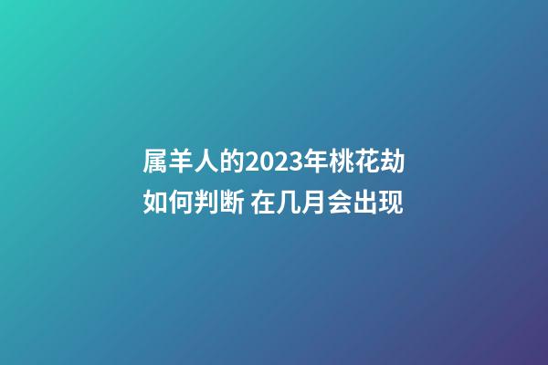 属羊人的2023年桃花劫如何判断 在几月会出现
